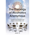 The Theology of Alcoholics Anonymous: A Guide to the Theological and Religious Underpinnings of AA - Paperback