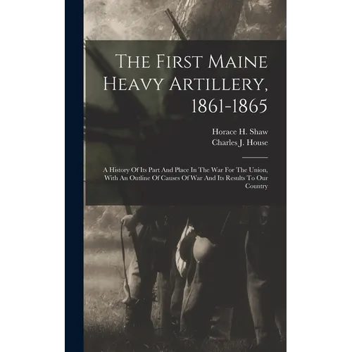 The First Maine Heavy Artillery, 1861-1865: A History Of Its Part And Place In The War For The Union, With An Outline Of Causes Of War And Its Results - Hardcover