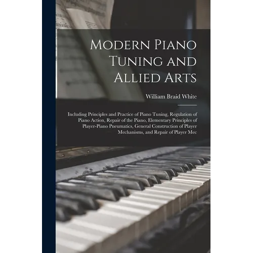 Modern Piano Tuning and Allied Arts: Including Principles and Practice of Piano Tuning, Regulation of Piano Action, Repair of the Piano, Elementary Pr - Paperback