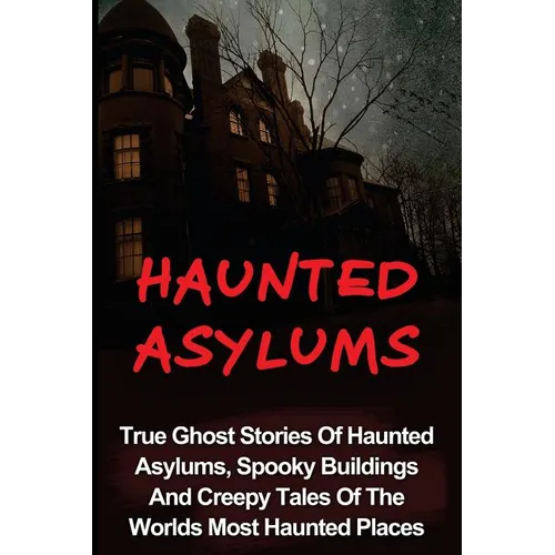 Haunted Asylums: True Ghost Stories Of Haunted Asylums, Spooky Buildings And Creepy Tales Of The Worlds Most Haunted Places - Paperback
