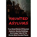 Haunted Asylums: True Ghost Stories Of Haunted Asylums, Spooky Buildings And Creepy Tales Of The Worlds Most Haunted Places - Paperback