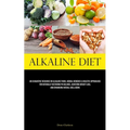 Alkaline Diet: An Exhaustive Resource On Alkaline Foods, Herbal Remedies & Holistic Approaches For Naturally Restoring Ph Balance, Achieving Weight Lo - Paperback