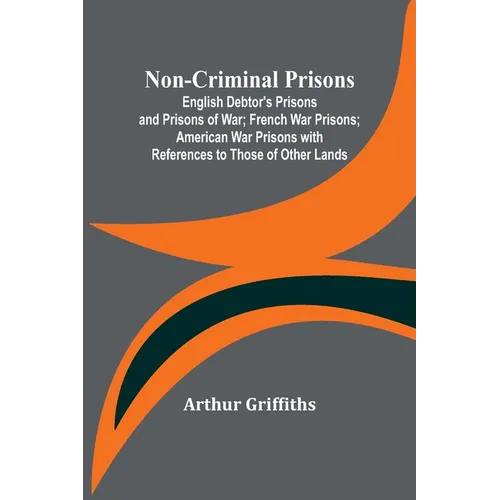 Non-Criminal Prisons; English Debtor's Prisons and Prisons of War; French War Prisons; American War Prisons with References to Those of Other Lands - Paperback