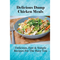 Delicious Dump Chicken Meals: Delicious, Fast & Simple Recipes For The Busy You: Healthy Crockpot Dump Recipes - Paperback