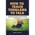 How to Teach Toddlers to Talk: Ultimate Strategies to Get Your Kid to Start Talking and Developing a Proper Social Skills - Paperback
