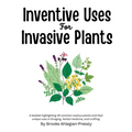 Inventive Uses for Invasive Plants: A booklet highlighting 30 common noxious plants and their unique uses in foraging, herbal medicine, and crafting. - Paperback