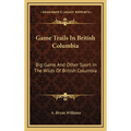 Game Trails In British Columbia: Big Game And Other Sport In The Wilds Of British Columbia - Hardcover
