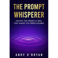 The Prompt Whisperer: Unlock the Hidden AI Skill That Makes You Irreplaceable - Paperback