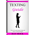 Texting Guide: How to Use the Perfect Words and Secret Texting Strategies (How to Influence, Persuade and Seduce Anyone via Text Message) - Paperback