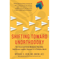 Shifting Toward Unorthodoxy: Ten Unconventional Mindsets That Help Healthcare Leaders Succeed in a Complex World - Paperback