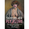 Painting Her Pleasure: Three Women Artists and the Nude in Avant-Garde Paris - Paperback