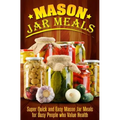Mason Jar Meals: Super Quick and Easy Mason Jar Meals for Busy People Who Value Health - Paperback