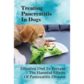Treating Pancreatitis In Dogs: Effective Diet To Prevent The Harmful Effects Of Pancreatitis Disease: Raw Diet For Dogs With Pancreatitis - Paperback