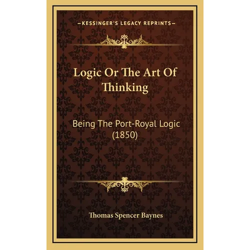 Logic Or The Art Of Thinking: Being The Port-Royal Logic (1850) - Hardcover