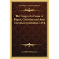 The Image of a Cross in Pagan, Christian and Anti Christian Symbolism 1894 - Paperback