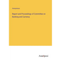 Report and Proceedings of Committee on Banking and Currency - Paperback