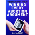 The Conservative's Guide to Winning Every Abortion Argument - Paperback