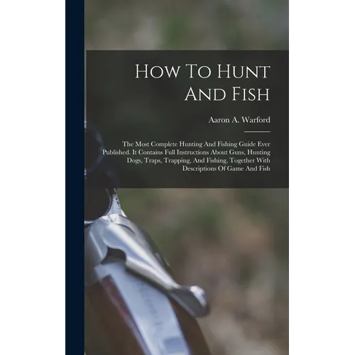 How To Hunt And Fish: The Most Complete Hunting And Fishing Guide Ever Published. It Contains Full Instructions About Guns, Hunting Dogs, Tr - Hardcover