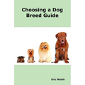 Choosing a Dog Breed Guide: How to Choose the Right Dog for You. the Most Popular Dog Breed Characteristics Including Small Breeds, Large Breeds, - Paperback
