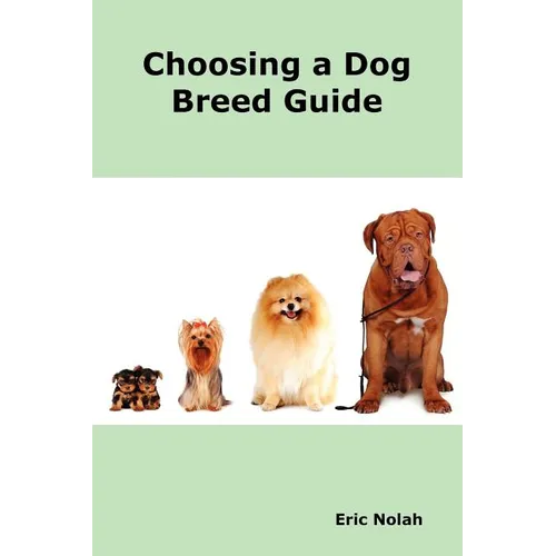 Choosing a Dog Breed Guide: How to Choose the Right Dog for You. the Most Popular Dog Breed Characteristics Including Small Breeds, Large Breeds, - Paperback