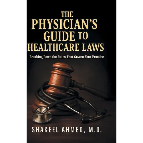 The Physician's Guide to Healthcare Laws: Breaking Down the Rules That Govern Your Practice - Hardcover