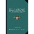 Steps Heavenward: A Book Of Daily Simple Prayer And Praise For And With Our Dear Children (1883) - Paperback
