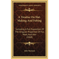 A Treatise On Hat-Making And Felting: Including A Full Exposition Of The Singular Properties Of Fur, Wool, And Hair (1868) - Hardcover