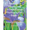Beautiful Flowers by International Photographers - Book 1 -: Relieve Stress & Anxiety - Paperback