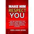 Make Him Respect You: Why Men Disrespect and Verbally Abuse Women & 10 Ways to Make Your Man Respect And Treasure You Everyday - Paperback