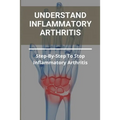 Understand Inflammatory Arthritis: Step-By-Step To Stop Inflammatory Arthritis: Unusual Symptoms Of Rheumatoid Arthritis - Paperback