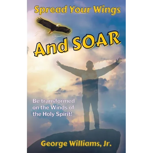 Spread Your Wings and Soar: Be Transformed on the Wings of the Holy Spirit - Paperback