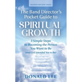 The Band Director's Pocket Guide to Spiritual Growth: 3 Simple Steps to Becoming the Person You Want to Be (and God Intended You to Be) - Paperback