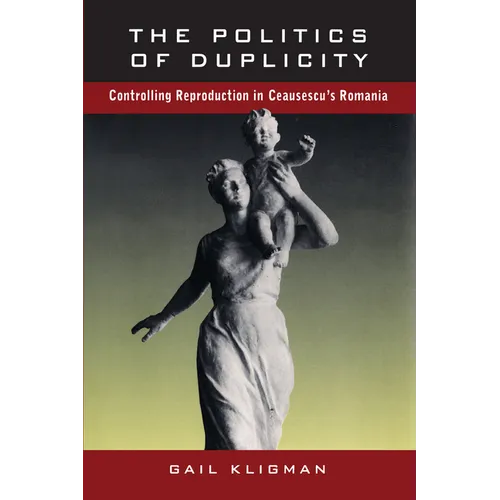 The Politics of Duplicity: Controlling Reproduction in Ceausescu's Romania - Paperback
