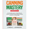 Canning Mastery: My Complete guide to Water Bath and Pressure Canning. Delicious Recipes and Tips for canning safely - Paperback