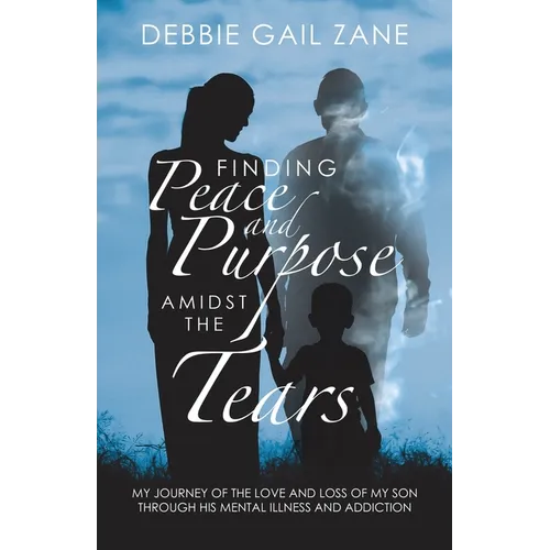Finding Peace and Purpose Amidst the Tears: My Journey of the Love and Loss of My Son Through His Mental Illness and Addiction - Paperback