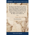 The History of the World, in Five Books. By Sir Walter Ralegh, Kt. The Eleventh Edition, Printed From a Copy Revis'd by Himself. To Which is Prefix'd, - Hardcover