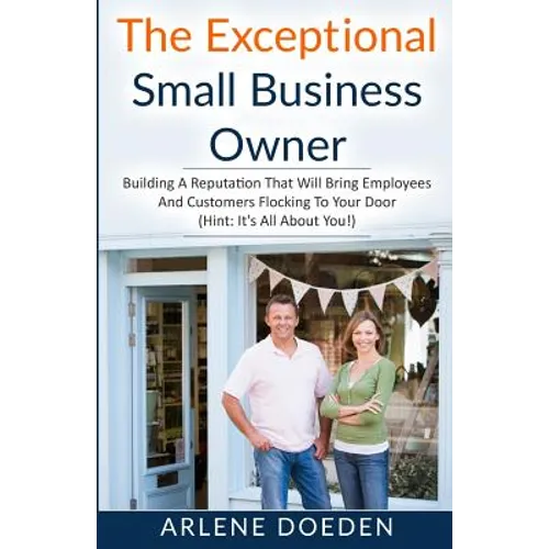 The Exceptional Small Business Owner: Building A Reputation That Will Bring Employees And Customers Flocking To Your Door (Hint: It's All About YOU!) - Paperback