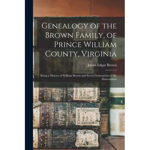 Genealogy of the Brown Family, of Prince William County, Virginia; Being a History of William Brown and Seven Generations of his Descendants - Paperback