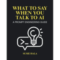 What to Say When You Talk to AI: Prompt Engineering Guide - Paperback