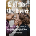 Raise Children After Divorce: A Step-by-Step Guide to Create Stability and Strengthen Finances for a Healthy Co-Parent Relationship - Paperback