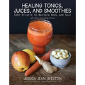 Healing Tonics, Juices, and Smoothies: 100+ Elixirs to Nurture Body and Soul - Hardcover