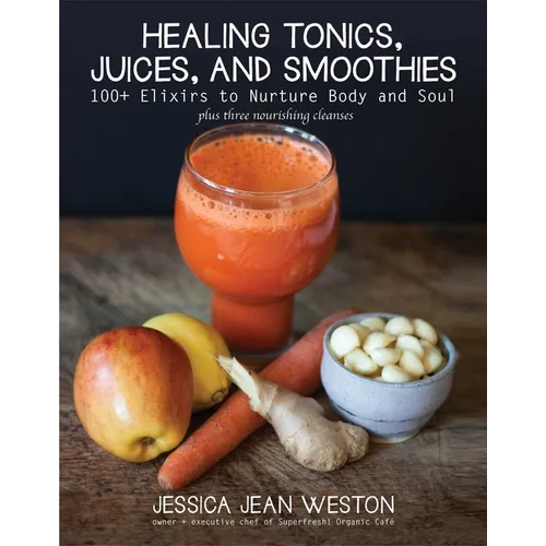 Healing Tonics, Juices, and Smoothies: 100+ Elixirs to Nurture Body and Soul - Hardcover