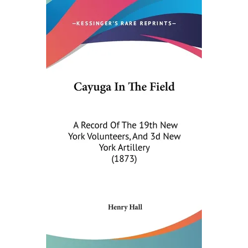 Cayuga In The Field: A Record Of The 19th New York Volunteers, And 3d New York Artillery (1873) - Hardcover