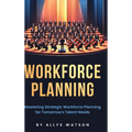 The Guide to Workforce Planning: Mastering Strategic Workforce Planning for Tomorrow's Talent Needs - Hardcover
