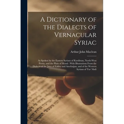 A Dictionary of the Dialects of Vernacular Syriac: As Spoken by the Eastern Syrians of Kurdistan, North-West Persia, and the Plain of Mosul: With Illu - Paperback
