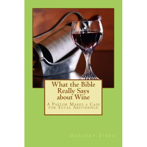 What the Bible Really Says about Wine: A Pastor Makes a Case for Total Abstinence - Paperback