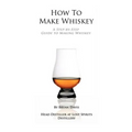 How To Make Whiskey: A Step-by-Step Guide to Making Whiskey - Paperback