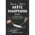 How to Start a Knife Sharpening Service: The Complete Guide to Starting Your Own Business Sharpening Knives, Scissors, Blades, Chainsaws, and More! - Paperback