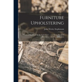 Furniture Upholstering; a Practical Handbook for the Upholsterer .. Over Seven Hundred Illustrations With Descriptive Text - Paperback
