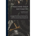 Machine-Shop Arithmetic: Shows How All Shop Problems Are Worked Out and "Why." Includes Change Gears for Cutting Any Threads; Drills, Taps, Shi - Paperback